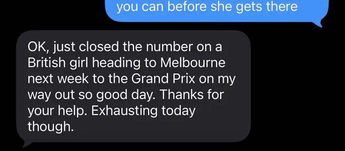 Messages between Marc and a client. Marc: you can before she gets there Client: OK, just closed the number on a British girl heading to Melbourne next week to the Grand Prix on my way out so good day. Thanks for your help. Exhausting today though.
