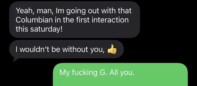 Messages between Marc and a client. Client: Yeah, man, Im going out with that Columbian in the first interaction this saturday! I wouldn't be without you, Marc: My fucking G. All you.
