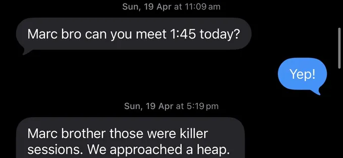 Messages between Marc and a client. Client: Marc bro can you meet 1:45 today? Marc: Yep! Client: Marc brother those were killer sessions. We approached a heap.