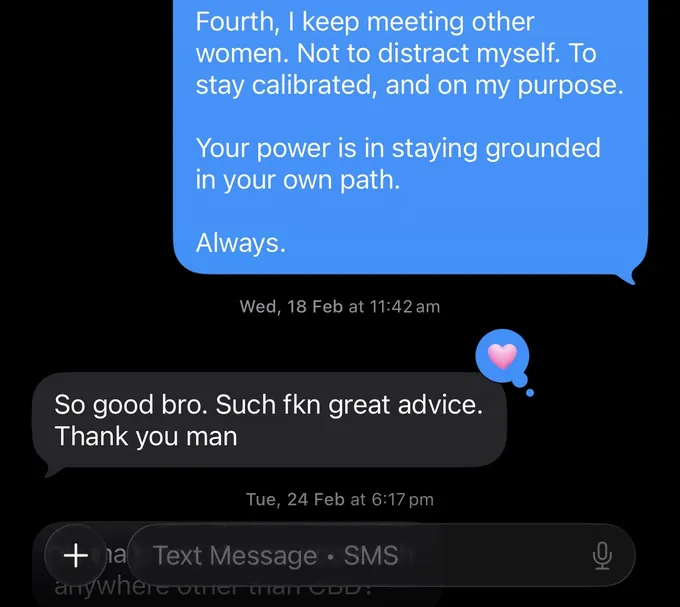 Messages between Marc and a client. Marc: Fourth, I keep meeting other women. Not to distract myself. To stay calibrated, and on my purpose. Your power is in staying grounded in your own path. Always. Client: So good bro. Such fkn great advice. Thank you man